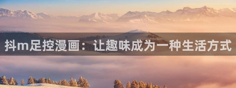 包子漫画官网在线观看：抖m足控漫画：让趣味成为一种生活方式