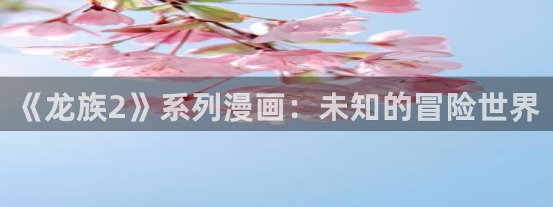 娘娘腔漫画版包子漫画入口：《龙族2》系列漫画：未知的冒险世界